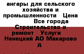 ангары для сельского хозяйства и промышленности › Цена ­ 2 800 - Все города Строительство и ремонт » Услуги   . Ненецкий АО,Макарово д.